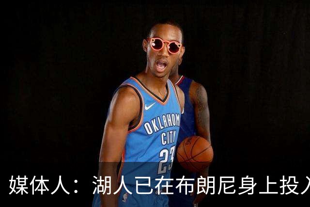 媒体人：湖人已在布朗尼身上投入颇多 或将优先裁掉克内克特