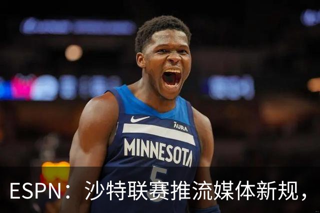 ESPN：沙特联赛推流媒体新规，C罗或凭10亿粉丝获巨额分成